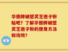 华德牌破壁灵芝孢子粉贴吧？了解华德牌破壁灵芝孢子粉的使用方法和功效？
