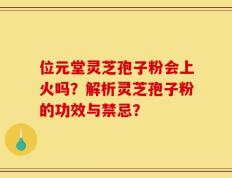 位元堂灵芝孢子粉会上火吗？解析灵芝孢子粉的功效与禁忌？
