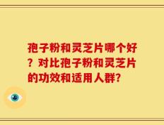 孢子粉和灵芝片哪个好？对比孢子粉和灵芝片的功效和适用人群？