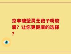京丰破壁灵芝孢子粉胶囊？让你更健康的选择？