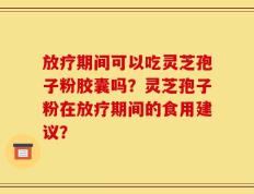 放疗期间可以吃灵芝孢子粉胶囊吗？灵芝孢子粉在放疗期间的食用建议？