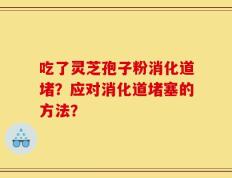 吃了灵芝孢子粉消化道堵？应对消化道堵塞的方法？