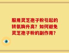 服用灵芝孢子粉引起的转氨酶升高？如何避免灵芝孢子粉的副作用？