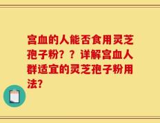 宫血的人能否食用灵芝孢子粉？？详解宫血人群适宜的灵芝孢子粉用法？