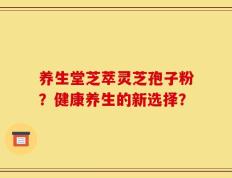 养生堂芝萃灵芝孢子粉？健康养生的新选择？