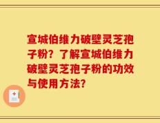 宣城伯维力破壁灵芝孢子粉？了解宣城伯维力破壁灵芝孢子粉的功效与使用方法？