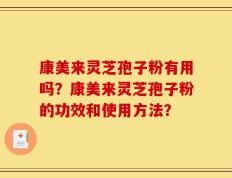 康美来灵芝孢子粉有用吗？康美来灵芝孢子粉的功效和使用方法？