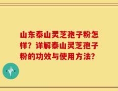 山东泰山灵芝孢子粉怎样？详解泰山灵芝孢子粉的功效与使用方法？