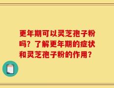 更年期可以灵芝孢子粉吗？了解更年期的症状和灵芝孢子粉的作用？