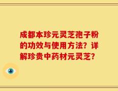 成都本珍元灵芝孢子粉的功效与使用方法？详解珍贵中药材元灵芝？