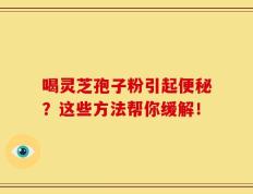 喝灵芝孢子粉引起便秘？这些方法帮你缓解！