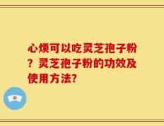 心烦可以吃灵芝孢子粉？灵芝孢子粉的功效及使用方法？