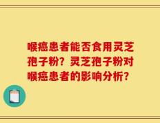 喉癌患者能否食用灵芝孢子粉？灵芝孢子粉对喉癌患者的影响分析？