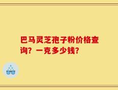 巴马灵芝孢子粉价格查询？一克多少钱？