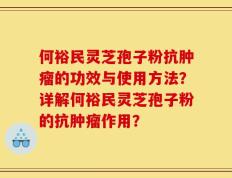 何裕民灵芝孢子粉抗肿瘤的功效与使用方法？详解何裕民灵芝孢子粉的抗肿瘤作用？
