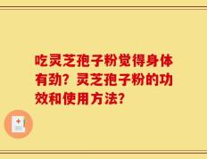 吃灵芝孢子粉觉得身体有劲？灵芝孢子粉的功效和使用方法？