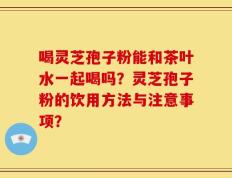 喝灵芝孢子粉能和茶叶水一起喝吗？灵芝孢子粉的饮用方法与注意事项？