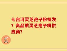 七台河灵芝孢子粉批发？高品质灵芝孢子粉供应商？