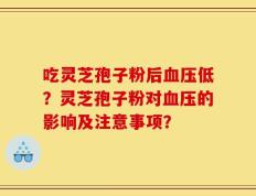 吃灵芝孢子粉后血压低？灵芝孢子粉对血压的影响及注意事项？
