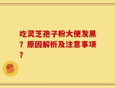 吃灵芝孢子粉大便发黑？原因解析及注意事项？