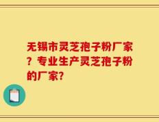 无锡市灵芝孢子粉厂家？专业生产灵芝孢子粉的厂家？