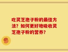 吃灵芝孢子粉的最佳方法？如何更好地吸收灵芝孢子粉的营养？