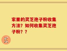 家里的灵芝孢子粉收集方法？如何收集灵芝孢子粉？？