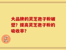 大品牌的灵芝孢子粉破壁？提高灵芝孢子粉的吸收率？