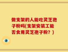 做支架的人能吃灵芝孢子粉吗(支架安装工能否食用灵芝孢子粉？)