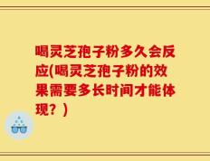 喝灵芝孢子粉多久会反应(喝灵芝孢子粉的效果需要多长时间才能体现？)