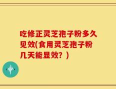 吃修正灵芝孢子粉多久见效(食用灵芝孢子粉几天能显效？)