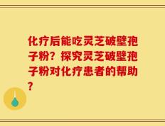 化疗后能吃灵芝破壁孢子粉？探究灵芝破壁孢子粉对化疗患者的帮助？