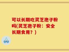 可以长期吃灵芝孢子粉吗(灵芝孢子粉：安全长期食用？)