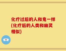 化疗过后的人和鬼一样(化疗后的人类和幽灵相似)
