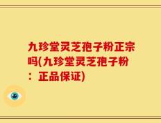 九珍堂灵芝孢子粉正宗吗(九珍堂灵芝孢子粉：正品保证)