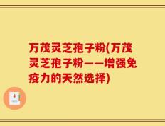 万茂灵芝孢子粉(万茂灵芝孢子粉——增强免疫力的天然选择)