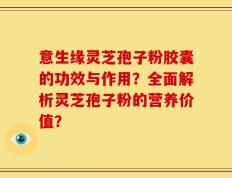 意生缘灵芝孢子粉胶囊的功效与作用？全面解析灵芝孢子粉的营养价值？