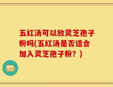 五红汤可以放灵芝孢子粉吗(五红汤是否适合加入灵芝孢子粉？)