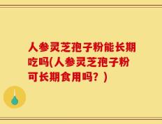 人参灵芝孢子粉能长期吃吗(人参灵芝孢子粉可长期食用吗？)
