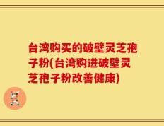 台湾购买的破壁灵芝孢子粉(台湾购进破壁灵芝孢子粉改善健康)