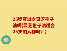 25岁可以吃灵芝孢子油吗(灵芝孢子油适合25岁的人群吗？)