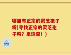 哪里有正宗的灵芝孢子粉(寻找正宗的灵芝孢子粉？来这里！)