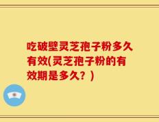 吃破壁灵芝孢子粉多久有效(灵芝孢子粉的有效期是多久？)