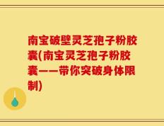南宝破壁灵芝孢子粉胶囊(南宝灵芝孢子粉胶囊——带你突破身体限制)