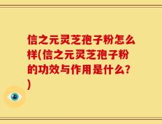 信之元灵芝孢子粉怎么样(信之元灵芝孢子粉的功效与作用是什么？)