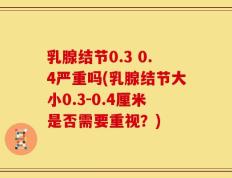 乳腺结节0.3 0.4严重吗(乳腺结节大小0.3-0.4厘米是否需要重视？)