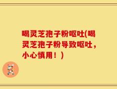 喝灵芝孢子粉呕吐(喝灵芝孢子粉导致呕吐，小心慎用！)