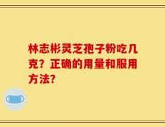 林志彬灵芝孢子粉吃几克？正确的用量和服用方法？