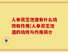 人参灵芝泡酒有什么功效和作用(人参灵芝泡酒的功效与作用简介