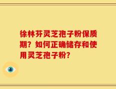 徐林芬灵芝孢子粉保质期？如何正确储存和使用灵芝孢子粉？
